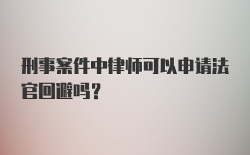 刑事案件中律师可以申请法官回避吗？