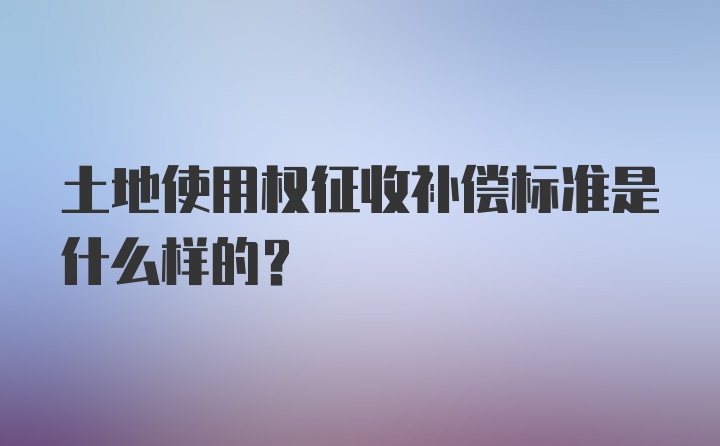 土地使用权征收补偿标准是什么样的？