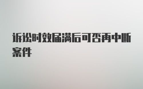 诉讼时效届满后可否再中断案件