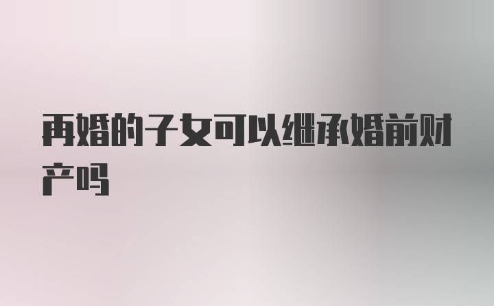 再婚的子女可以继承婚前财产吗