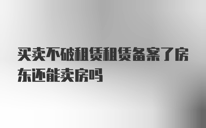 买卖不破租赁租赁备案了房东还能卖房吗