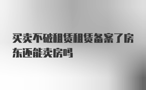 买卖不破租赁租赁备案了房东还能卖房吗