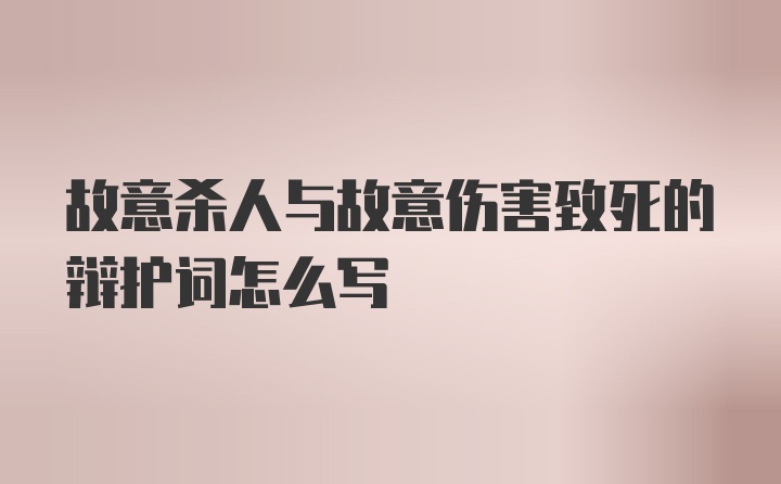 故意杀人与故意伤害致死的辩护词怎么写