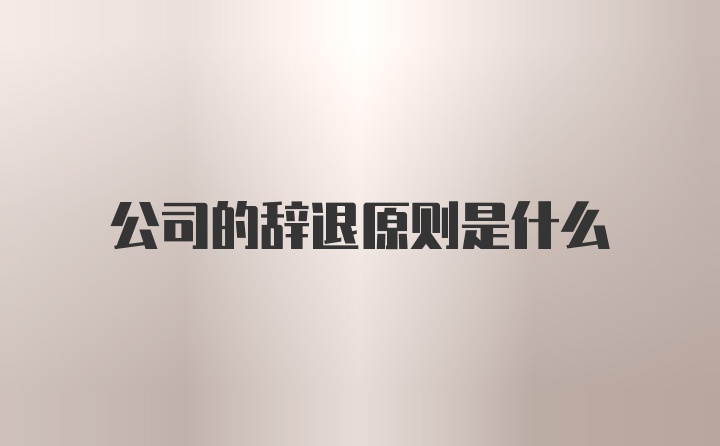 公司的辞退原则是什么