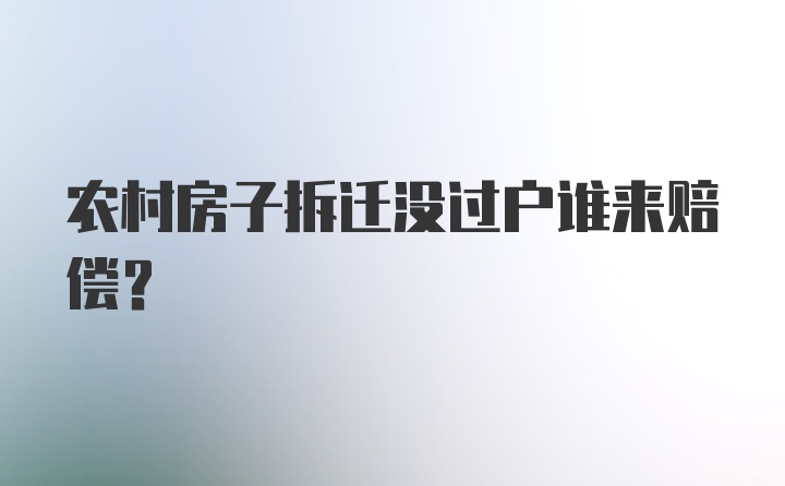 农村房子拆迁没过户谁来赔偿？