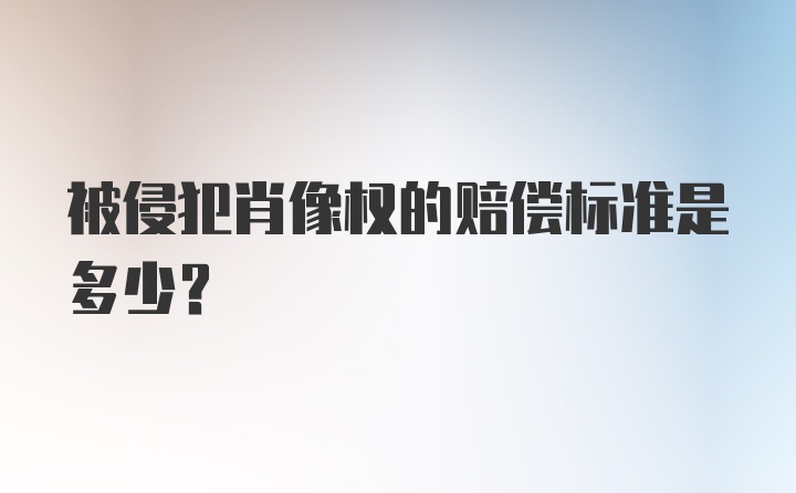 被侵犯肖像权的赔偿标准是多少？