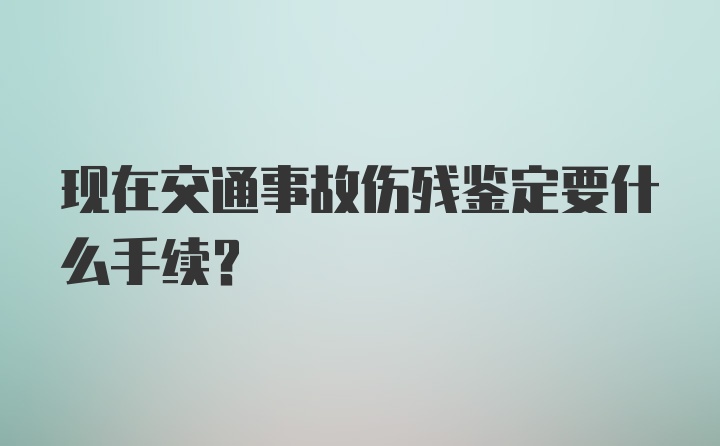 现在交通事故伤残鉴定要什么手续？