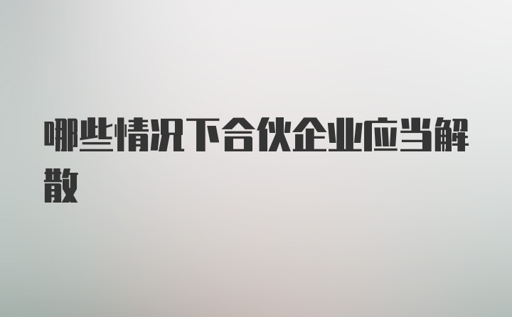 哪些情况下合伙企业应当解散