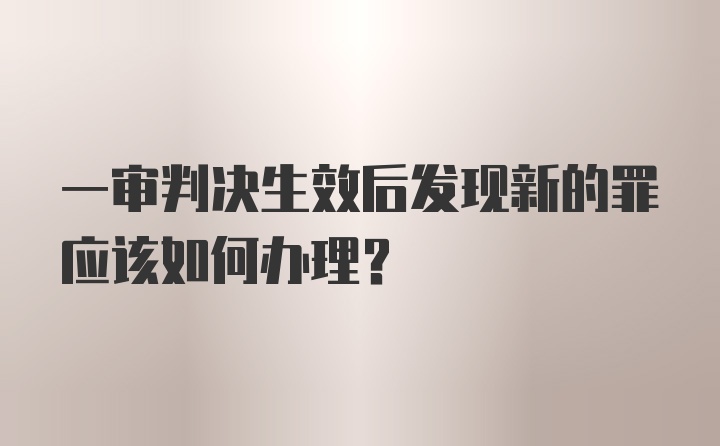 一审判决生效后发现新的罪应该如何办理？