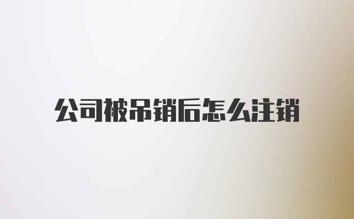 公司被吊销后怎么注销