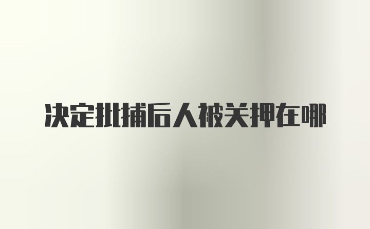 决定批捕后人被关押在哪