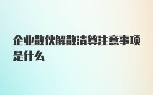 企业散伙解散清算注意事项是什么