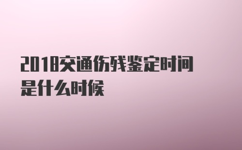 2018交通伤残鉴定时间是什么时候