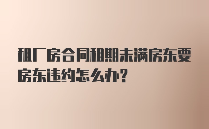 租厂房合同租期未满房东要房东违约怎么办？