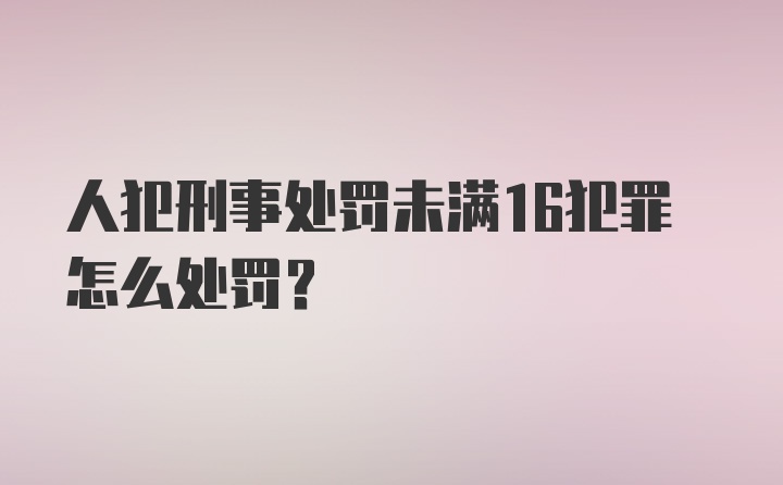 人犯刑事处罚未满16犯罪怎么处罚？