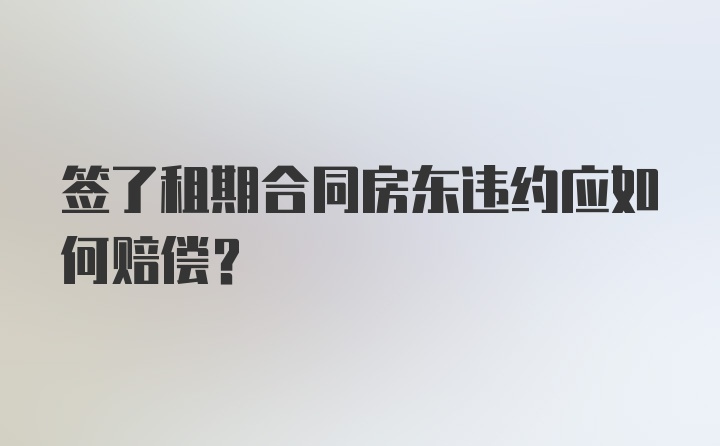 签了租期合同房东违约应如何赔偿？