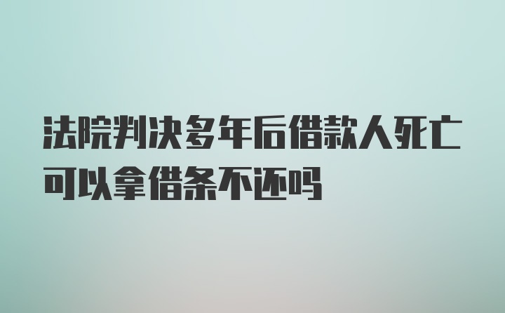 法院判决多年后借款人死亡可以拿借条不还吗