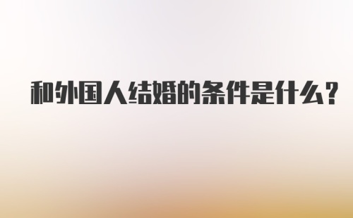 和外国人结婚的条件是什么？