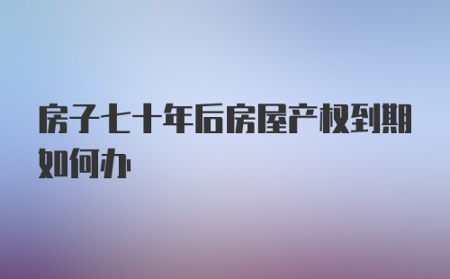 房子七十年后房屋产权到期如何办