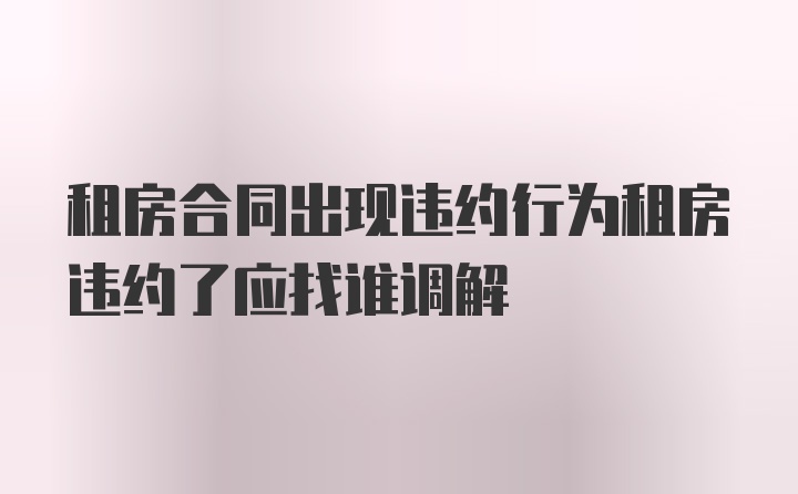 租房合同出现违约行为租房违约了应找谁调解