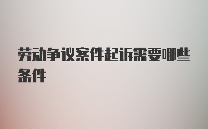 劳动争议案件起诉需要哪些条件