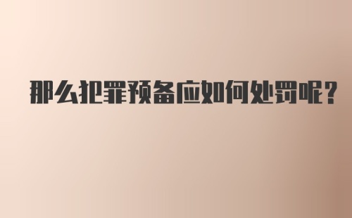 那么犯罪预备应如何处罚呢？