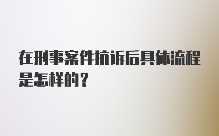 在刑事案件抗诉后具体流程是怎样的？