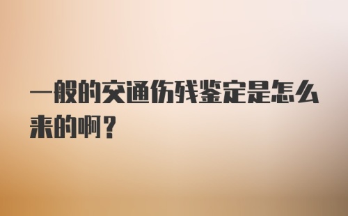 一般的交通伤残鉴定是怎么来的啊？