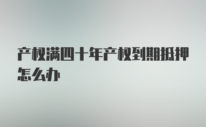 产权满四十年产权到期抵押怎么办