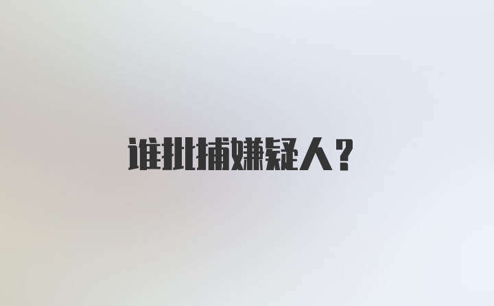 谁批捕嫌疑人？