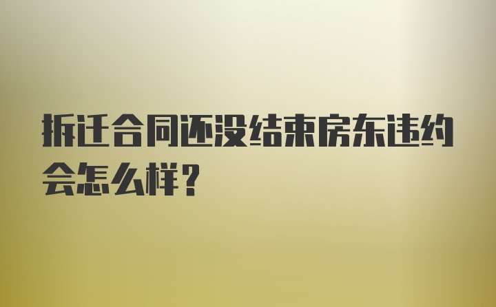 拆迁合同还没结束房东违约会怎么样？