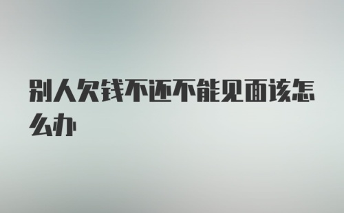 别人欠钱不还不能见面该怎么办