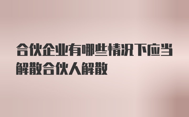 合伙企业有哪些情况下应当解散合伙人解散