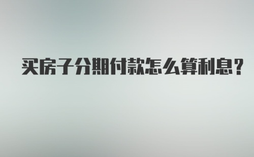 买房子分期付款怎么算利息？