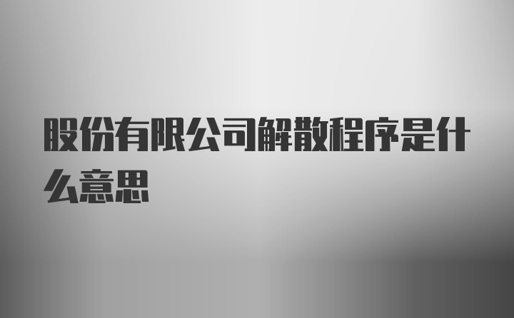 股份有限公司解散程序是什么意思