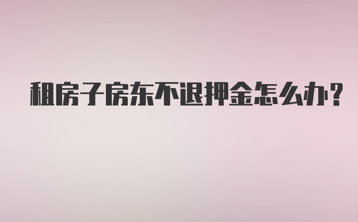 租房子房东不退押金怎么办?