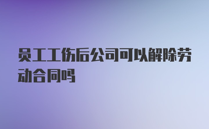 员工工伤后公司可以解除劳动合同吗