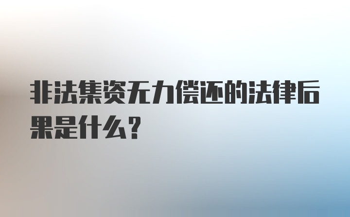 非法集资无力偿还的法律后果是什么？