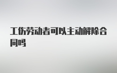 工伤劳动者可以主动解除合同吗