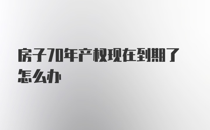 房子70年产权现在到期了怎么办