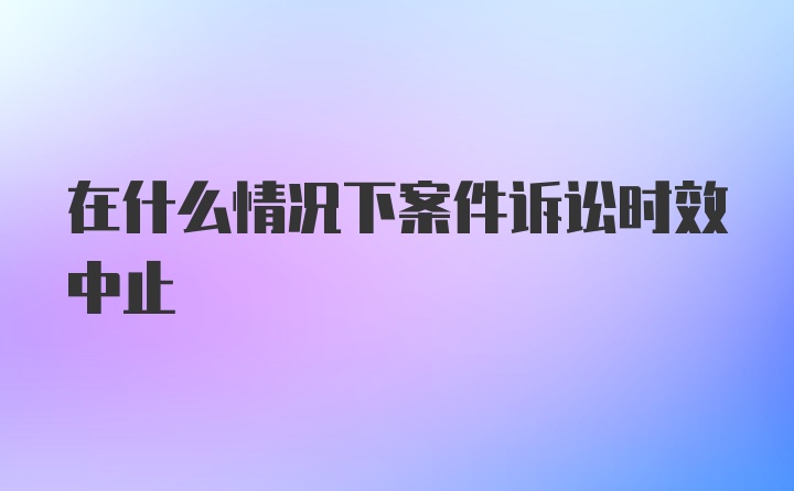 在什么情况下案件诉讼时效中止