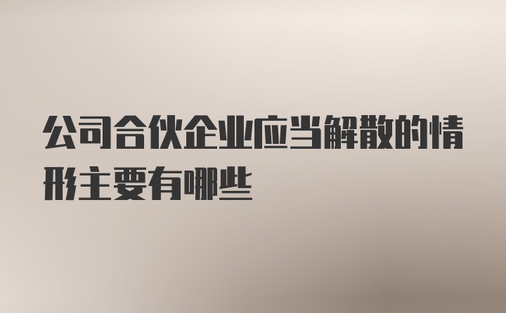 公司合伙企业应当解散的情形主要有哪些