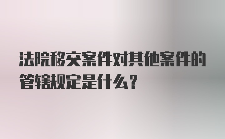 法院移交案件对其他案件的管辖规定是什么?