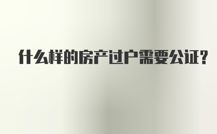 什么样的房产过户需要公证？