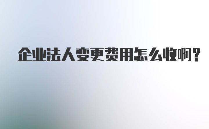 企业法人变更费用怎么收啊？