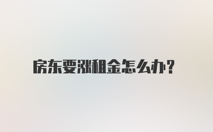 房东要涨租金怎么办？