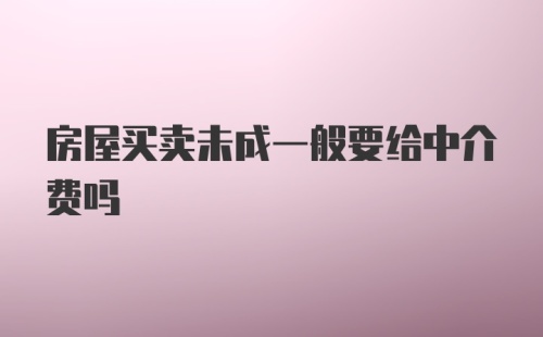 房屋买卖未成一般要给中介费吗