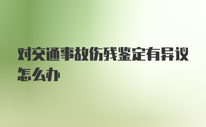 对交通事故伤残鉴定有异议怎么办