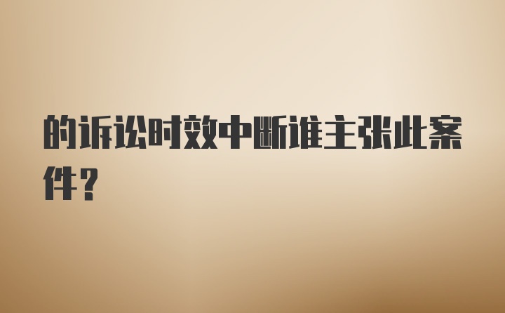 的诉讼时效中断谁主张此案件？