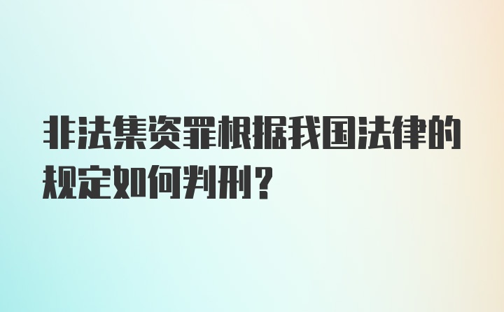 非法集资罪根据我国法律的规定如何判刑？